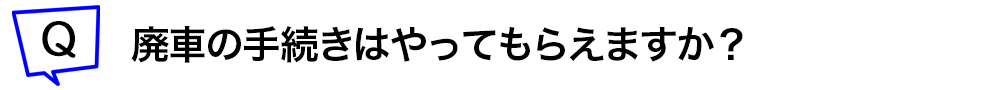 廃車の手続きはやってもらえますか？